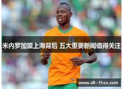 米内罗加盟上海背后 五大重要新闻值得关注