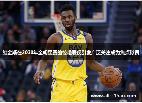 维金斯在2030年全明星赛的惊艳表现引发广泛关注成为焦点球员