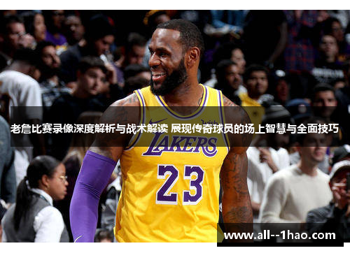老詹比赛录像深度解析与战术解读 展现传奇球员的场上智慧与全面技巧