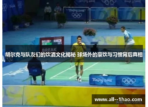 胡尔克与队友们的饮酒文化揭秘 球场外的豪饮与习惯背后真相