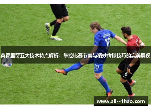 莫德里奇五大技术特点解析：掌控比赛节奏与精妙传球技巧的完美展现