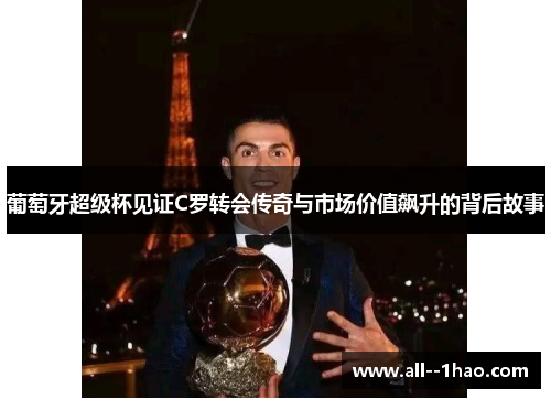 葡萄牙超级杯见证C罗转会传奇与市场价值飙升的背后故事