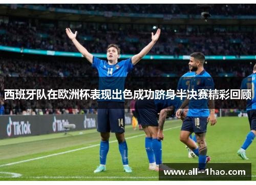 西班牙队在欧洲杯表现出色成功跻身半决赛精彩回顾