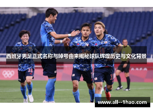 西班牙男足正式名称与绰号由来揭秘球队辉煌历史与文化背景