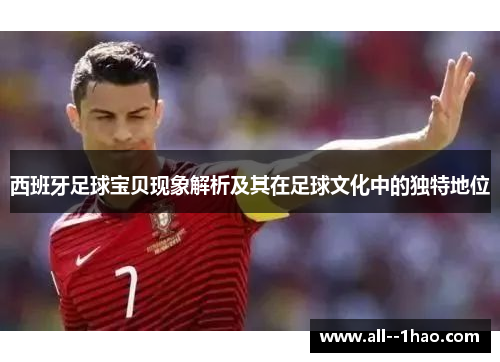 西班牙足球宝贝现象解析及其在足球文化中的独特地位 西班牙足球宝贝现象解析及其在足球文化中的独特地位