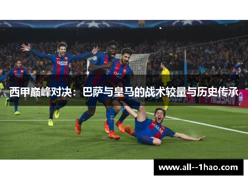 西甲巅峰对决：巴萨与皇马的战术较量与历史传承