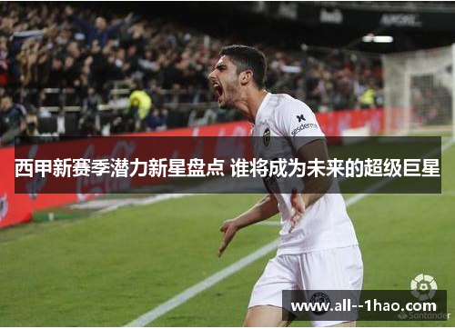 西甲新赛季潜力新星盘点 谁将成为未来的超级巨星