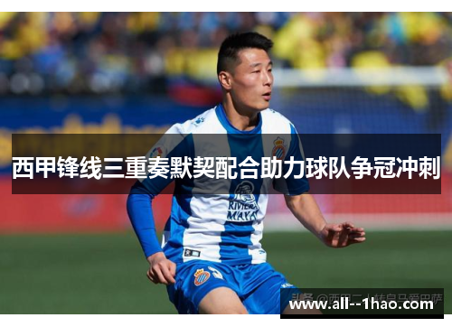 西甲锋线三重奏默契配合助力球队争冠冲刺 西甲锋线三重奏默契配合助力球队争冠冲刺