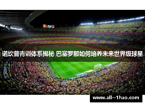 诺坎普青训体系揭秘 巴塞罗那如何培养未来世界级球星