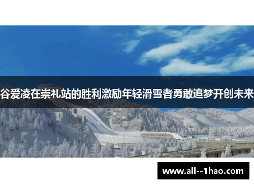 谷爱凌在崇礼站的胜利激励年轻滑雪者勇敢追梦开创未来 谷爱凌在崇礼站的胜利激励年轻滑雪者勇敢追梦开创未来