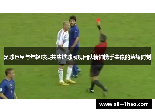 足球巨星与年轻球员共庆进球展现团队精神携手共赢的荣耀时刻 足球巨星与年轻球员共庆进球展现团队精神携手共赢的荣耀时刻
