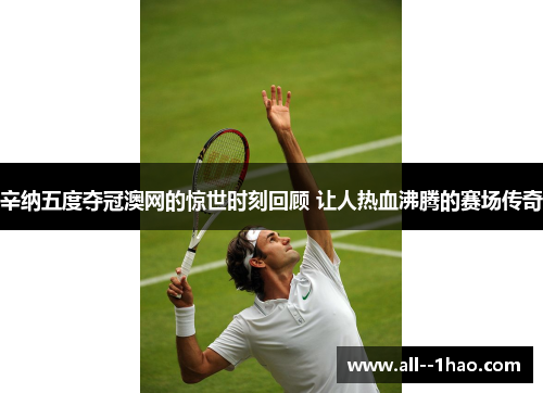 辛纳五度夺冠澳网的惊世时刻回顾 让人热血沸腾的赛场传奇