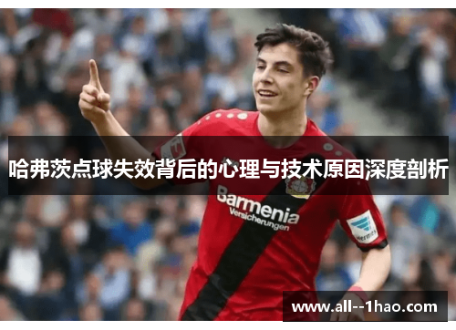 哈弗茨点球失效背后的心理与技术原因深度剖析 哈弗茨点球失效背后的心理与技术原因深度剖析
