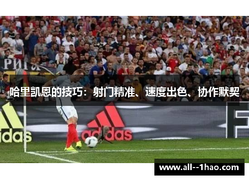 哈里凯恩的技巧：射门精准、速度出色、协作默契