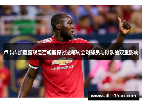 卢卡库加盟曼联是否明智探讨这笔转会对球员与球队的双重影响 卢卡库加盟曼联是否明智探讨这笔转会对球员与球队的双重影响