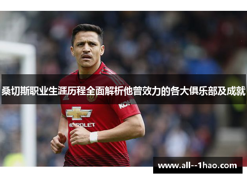 桑切斯职业生涯历程全面解析他曾效力的各大俱乐部及成就 桑切斯职业生涯历程全面解析他曾效力的各大俱乐部及成就