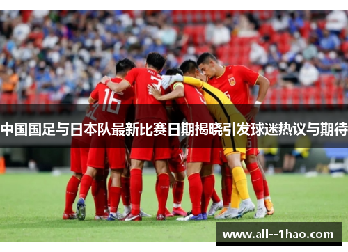 中国国足与日本队最新比赛日期揭晓引发球迷热议与期待 中国国足与日本队最新比赛日期揭晓引发球迷热议与期待