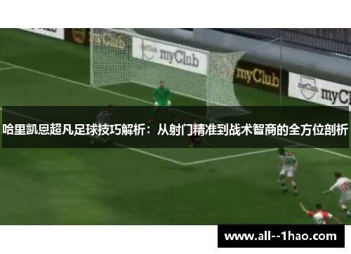 哈里凯恩超凡足球技巧解析：从射门精准到战术智商的全方位剖析