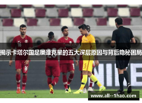 揭示卡塔尔国足屡遭克星的五大深层原因与背后隐秘困局