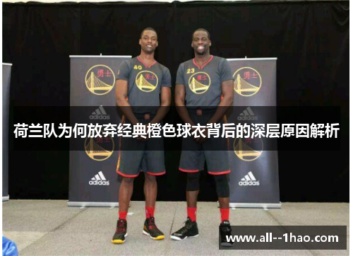 荷兰队为何放弃经典橙色球衣背后的深层原因解析