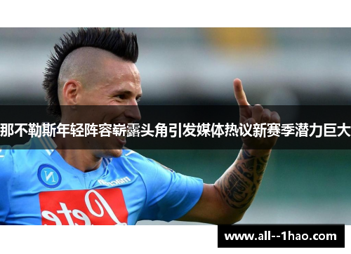 那不勒斯年轻阵容崭露头角引发媒体热议新赛季潜力巨大