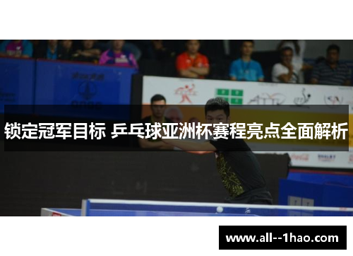 锁定冠军目标 乒乓球亚洲杯赛程亮点全面解析
