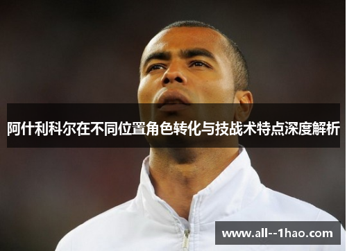 阿什利科尔在不同位置角色转化与技战术特点深度解析 阿什利科尔在不同位置角色转化与技战术特点深度解析