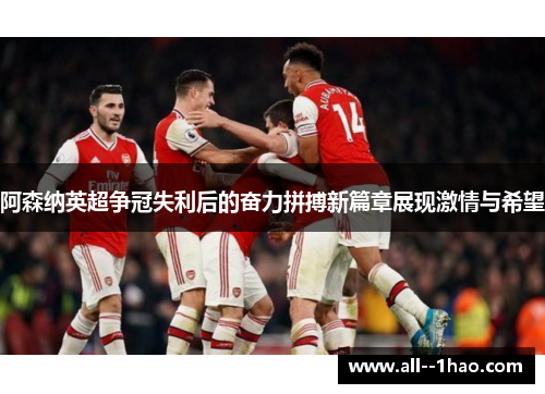 阿森纳英超争冠失利后的奋力拼搏新篇章展现激情与希望