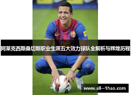 阿莱克西斯桑切斯职业生涯五大效力球队全解析与辉煌历程 阿莱克西斯桑切斯职业生涯五大效力球队全解析与辉煌历程