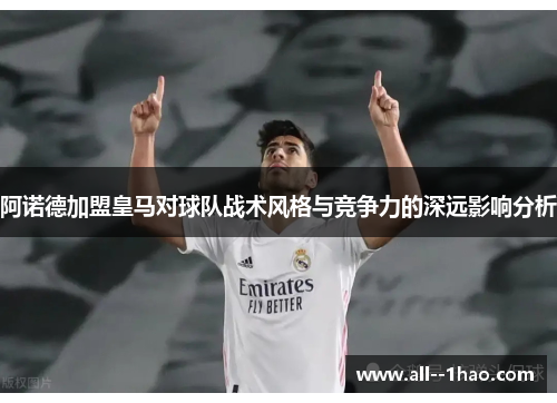 阿诺德加盟皇马对球队战术风格与竞争力的深远影响分析 阿诺德加盟皇马对球队战术风格与竞争力的深远影响分析