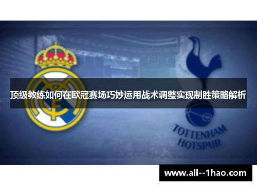 顶级教练如何在欧冠赛场巧妙运用战术调整实现制胜策略解析