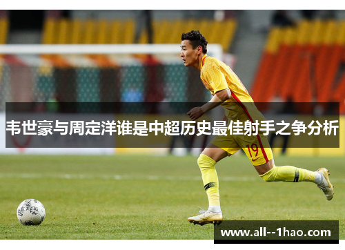 韦世豪与周定洋谁是中超历史最佳射手之争分析
