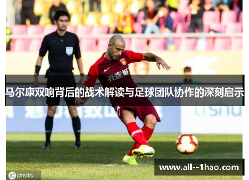 马尔康双响背后的战术解读与足球团队协作的深刻启示 马尔康双响背后的战术解读与足球团队协作的深刻启示