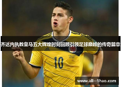 齐达内执教皇马五大辉煌时刻回顾引领足球巅峰的传奇篇章