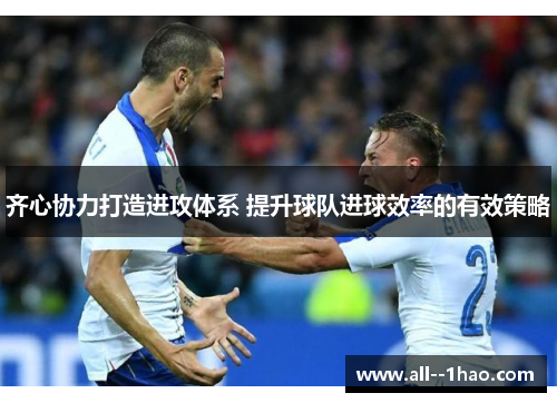 齐心协力打造进攻体系 提升球队进球效率的有效策略 齐心协力打造进攻体系 提升球队进球效率的有效策略