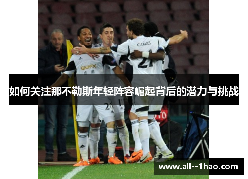 如何关注那不勒斯年轻阵容崛起背后的潜力与挑战 如何关注那不勒斯年轻阵容崛起背后的潜力与挑战