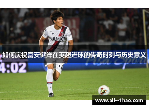 如何庆祝富安健洋在英超进球的传奇时刻与历史意义 如何庆祝富安健洋在英超进球的传奇时刻与历史意义
