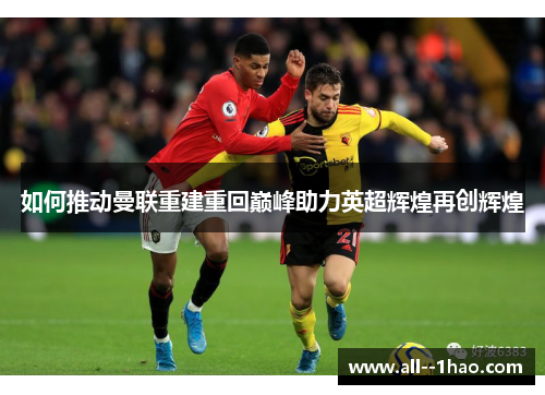 如何推动曼联重建重回巅峰助力英超辉煌再创辉煌 如何推动曼联重建重回巅峰助力英超辉煌再创辉煌