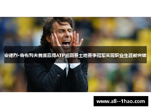 安德烈·鲁布列夫首度赢得ATP巡回赛土地赛事冠军实现职业生涯新突破
