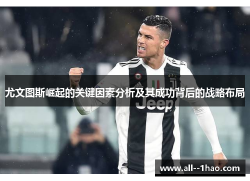 尤文图斯崛起的关键因素分析及其成功背后的战略布局 尤文图斯崛起的关键因素分析及其成功背后的战略布局