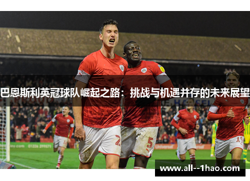 巴恩斯利英冠球队崛起之路：挑战与机遇并存的未来展望