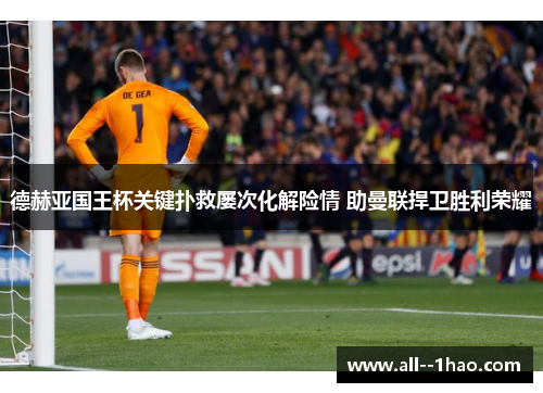 德赫亚国王杯关键扑救屡次化解险情 助曼联捍卫胜利荣耀