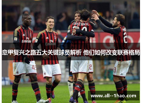 意甲复兴之路五大关键球员解析 他们如何改变联赛格局