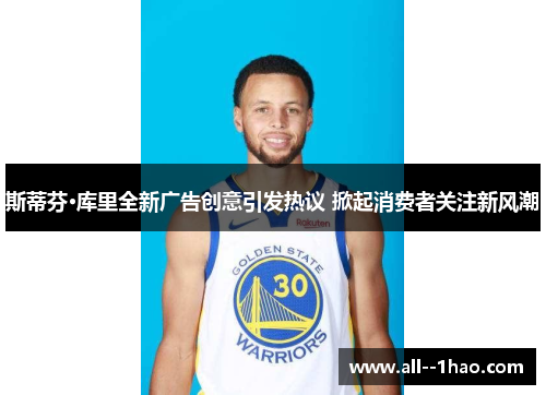 斯蒂芬·库里全新广告创意引发热议 掀起消费者关注新风潮