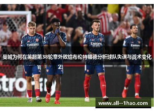曼城为何在英超第38轮意外败给布伦特福德分析球队失误与战术变化