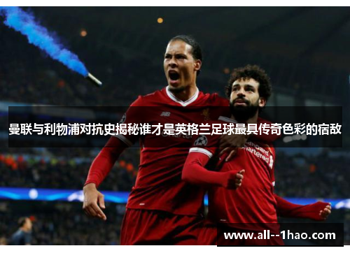 曼联与利物浦对抗史揭秘谁才是英格兰足球最具传奇色彩的宿敌 曼联与利物浦对抗史揭秘谁才是英格兰足球最具传奇色彩的宿敌