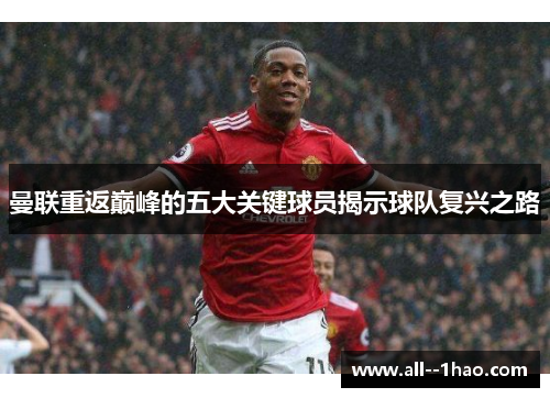 曼联重返巅峰的五大关键球员揭示球队复兴之路