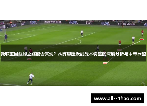 曼联重回巅峰之路能否实现?从阵容建设到战术调整的深度分析与未来展望 曼联重回巅峰之路能否实现?从阵容建设到战术调整的深度分析与未来展望