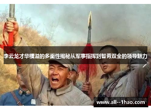 李云龙才华横溢的多面性揭秘从军事指挥到智勇双全的领导魅力 李云龙才华横溢的多面性揭秘从军事指挥到智勇双全的领导魅力