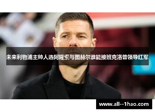 未来利物浦主帅人选阿隆索与图赫尔谁能接班克洛普领导红军
